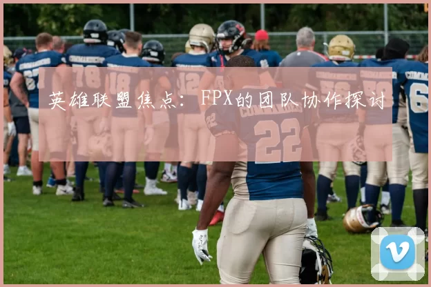 英雄联盟焦点：FPX的团队协作探讨