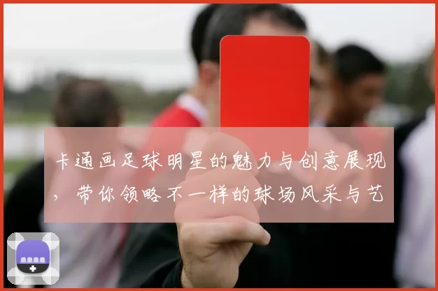 卡通画足球明星的魅力与创意展现，带你领略不一样的球场风采与艺术风格