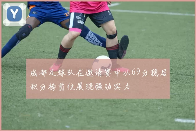 成都足球队在邀请赛中以69分稳居积分榜首位展现强劲实力