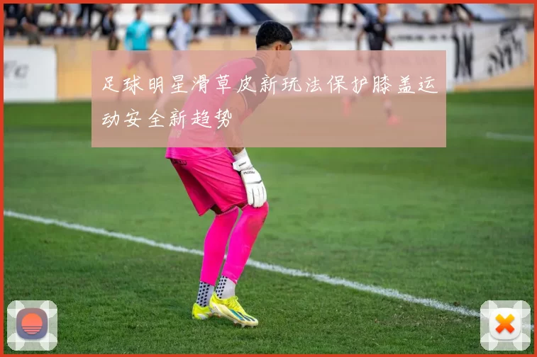足球明星滑草皮新玩法保护膝盖运动安全新趋势