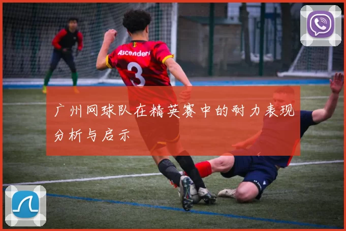 广州网球队在精英赛中的耐力表现分析与启示