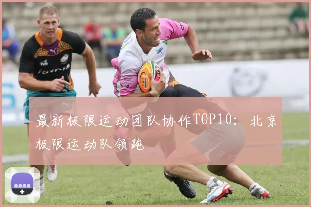 最新极限运动团队协作TOP10：北京极限运动队领跑