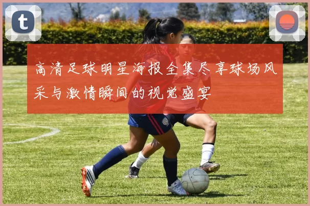 高清足球明星海报全集尽享球场风采与激情瞬间的视觉盛宴