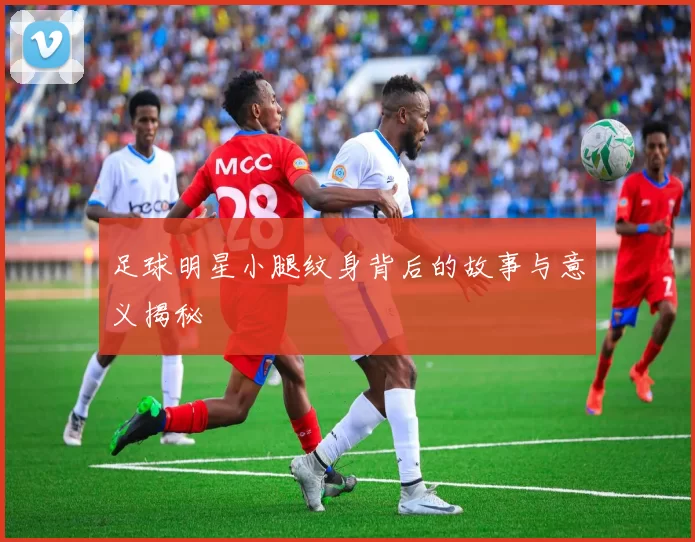 足球明星小腿纹身背后的故事与意义揭秘