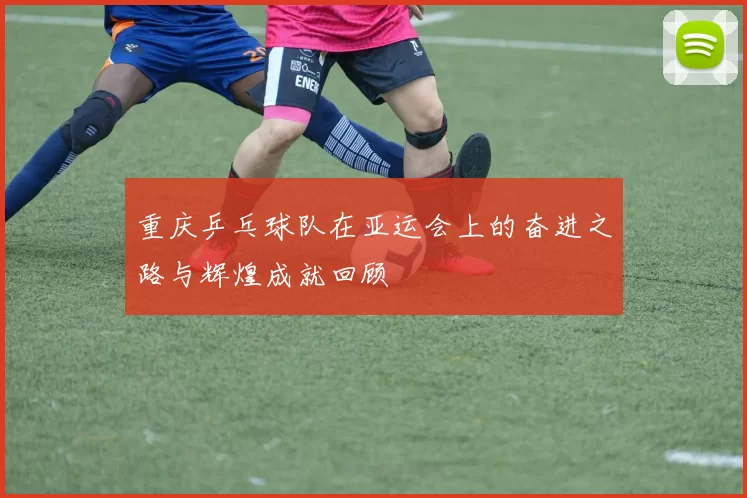 重庆乒乓球队在亚运会上的奋进之路与辉煌成就回顾