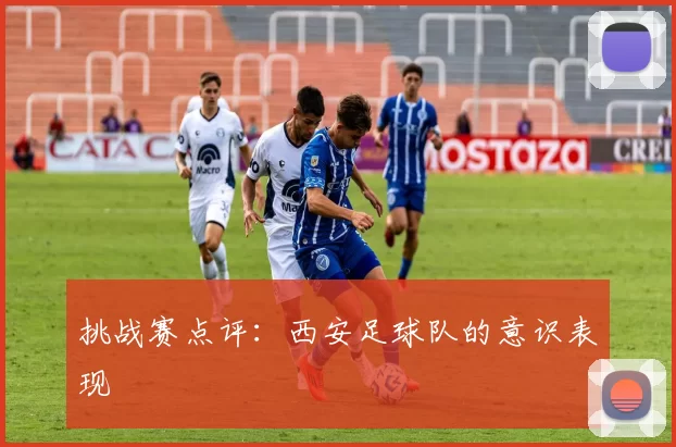 挑战赛点评：西安足球队的意识表现