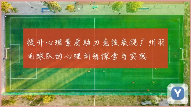 提升心理素质助力竞技表现广州羽毛球队的心理训练探索与实践