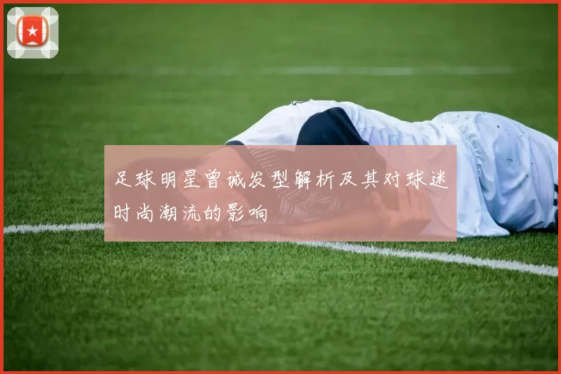 足球明星曾诚发型解析及其对球迷时尚潮流的影响