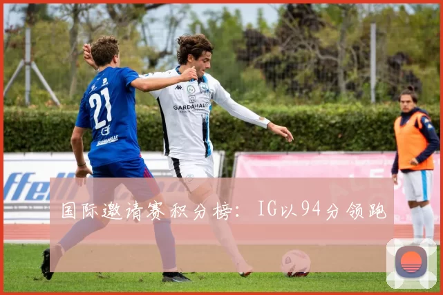国际邀请赛积分榜：IG以94分领跑